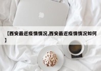 【西安最近疫情情况,西安最近疫情情况如何】