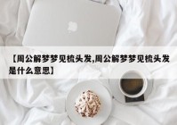 【周公解梦梦见梳头发,周公解梦梦见梳头发是什么意思】
