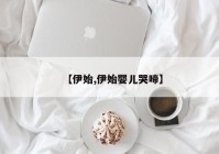 【伊始,伊始婴儿哭啼】