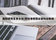 西财研究生多少分(西财考研初试各科分数线)