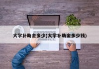 大学补助金多少(大学补助金多少钱)