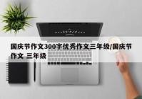 国庆节作文300字优秀作文三年级/国庆节作文 三年级