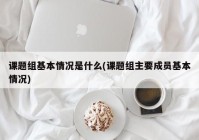 课题组基本情况是什么(课题组主要成员基本情况)