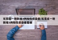 石家庄一地新增3例阳性感染者/石家庄一地新增3例阳性感染者是谁