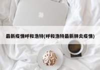最新疫情呼和浩特(呼和浩特最新肺炎疫情)