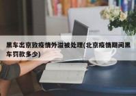黑车出京致疫情外溢被处理(北京疫情期间黑车罚款多少)