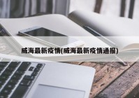 威海最新疫情(威海最新疫情通报)