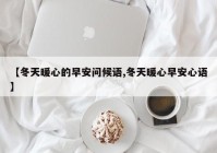 【冬天暖心的早安问候语,冬天暖心早安心语】