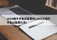 2024端午节免过路费吗(2021年端午节免过路费几天)