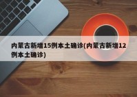 内蒙古新增15例本土确诊(内蒙古新增12例本土确诊)