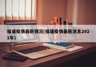 福建疫情最新情况(福建疫情最新消息2021年)