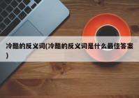 冷酷的反义词(冷酷的反义词是什么最佳答案)