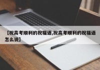 【祝高考顺利的祝福语,祝高考顺利的祝福语怎么说】