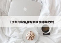 【伊犁州疫情,伊犁州疫情封城次数】