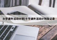 小学课外活动计划(小学课外活动计划及记录)