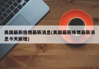 美国最新疫情最新消息(美国最新疫情最新消息今天新增)