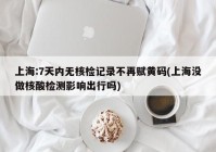 上海:7天内无核检记录不再赋黄码(上海没做核酸检测影响出行吗)