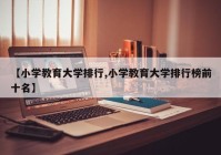 【小学教育大学排行,小学教育大学排行榜前十名】