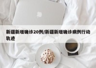新疆新增确诊20例/新疆新增确诊病例行动轨迹