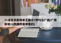 31省区市新增本土确诊7例均在广西(广西新增12例病例是哪里的)