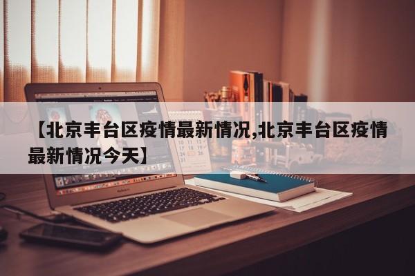【北京丰台区疫情最新情况,北京丰台区疫情最新情况今天】