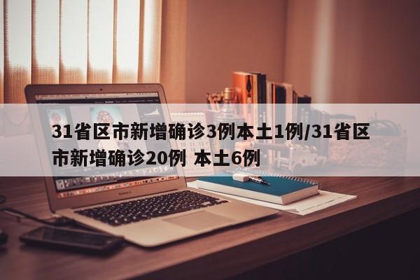 31省区市新增确诊3例本土1例/31省区市新增确诊20例 本土6例