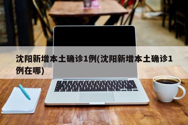 沈阳新增本土确诊1例(沈阳新增本土确诊1例在哪)