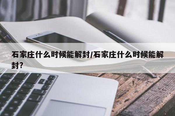 石家庄什么时候能解封/石家庄什么时候能解封?