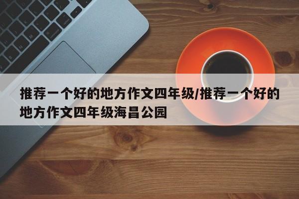 推荐一个好的地方作文四年级/推荐一个好的地方作文四年级海昌公园
