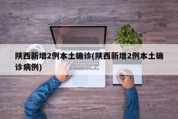 陕西新增2例本土确诊(陕西新增2例本土确诊病例)
