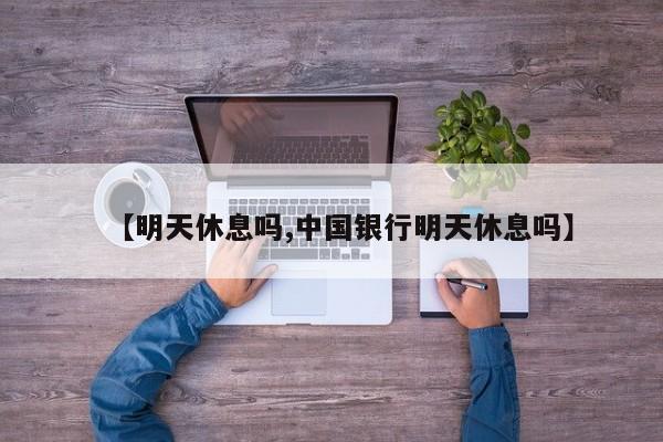 【明天休息吗,中国银行明天休息吗】