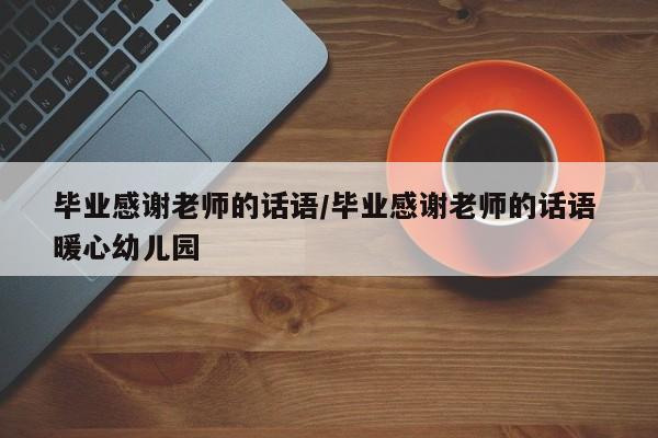 毕业感谢老师的话语/毕业感谢老师的话语 暖心幼儿园