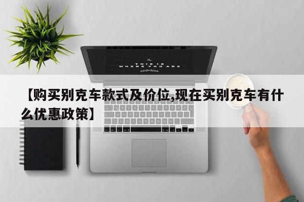 【购买别克车款式及价位,现在买别克车有什么优惠政策】