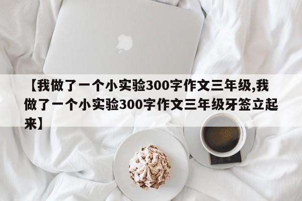 【我做了一个小实验300字作文三年级,我做了一个小实验300字作文三年级牙签立起来】