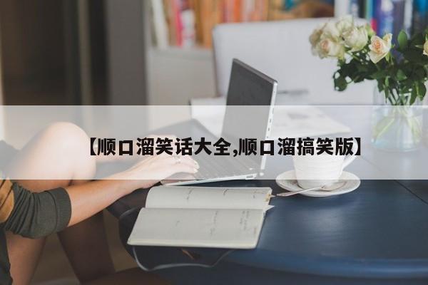 【顺口溜笑话大全,顺口溜搞笑版】