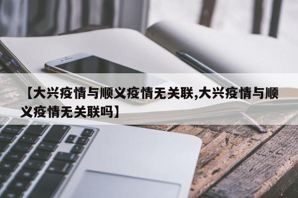 【大兴疫情与顺义疫情无关联,大兴疫情与顺义疫情无关联吗】