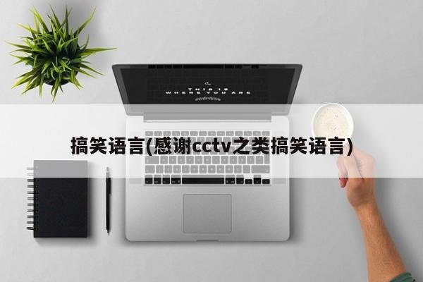 搞笑语言(感谢cctv之类搞笑语言)