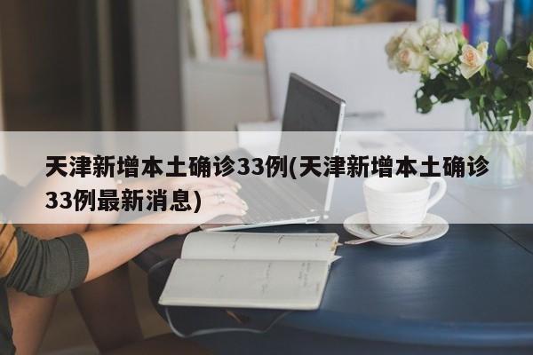 天津新增本土确诊33例(天津新增本土确诊33例最新消息)