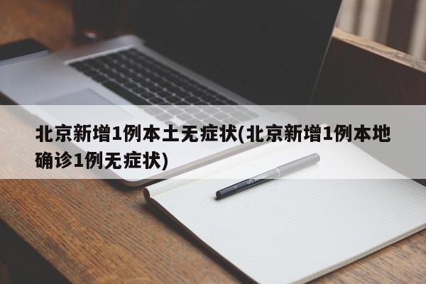 北京新增1例本土无症状(北京新增1例本地确诊1例无症状)