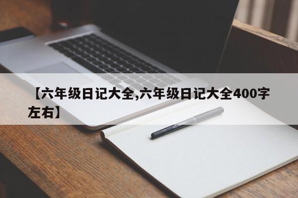 【六年级日记大全,六年级日记大全400字左右】