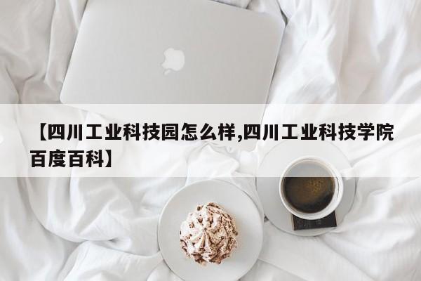 【四川工业科技园怎么样,四川工业科技学院百度百科】