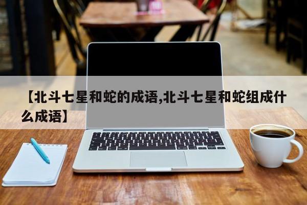 【北斗七星和蛇的成语,北斗七星和蛇组成什么成语】