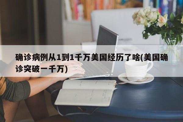 确诊病例从1到1千万美国经历了啥(美国确诊突破一千万)