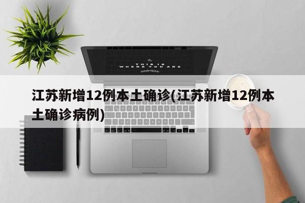 江苏新增12例本土确诊(江苏新增12例本土确诊病例)