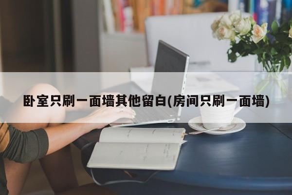卧室只刷一面墙其他留白(房间只刷一面墙)