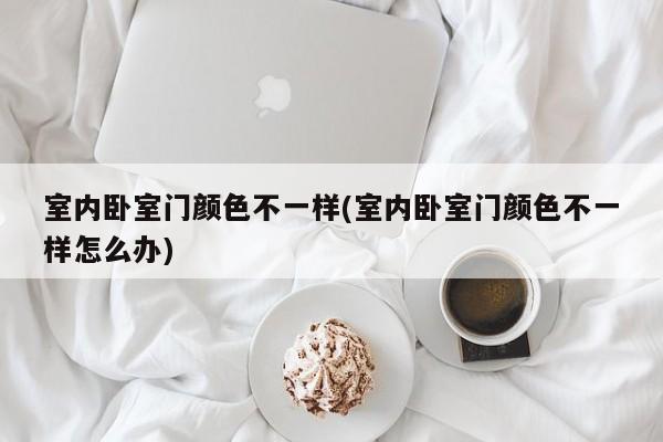 室内卧室门颜色不一样(室内卧室门颜色不一样怎么办)