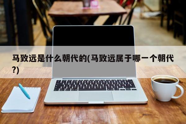 马致远是什么朝代的(马致远属于哪一个朝代?)