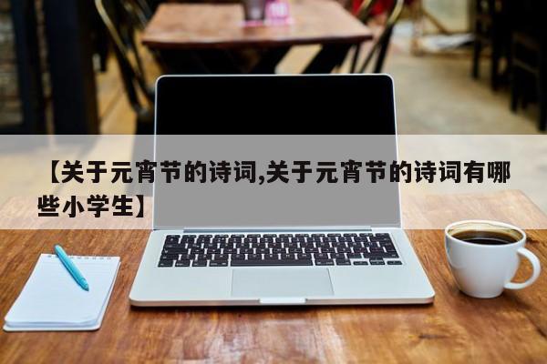 【关于元宵节的诗词,关于元宵节的诗词有哪些小学生】