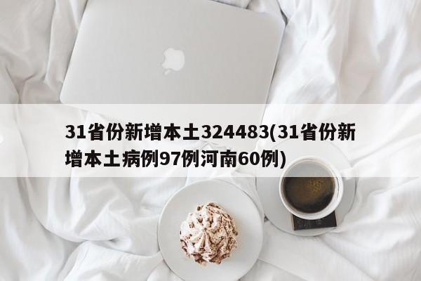 31省份新增本土324483(31省份新增本土病例97例河南60例)