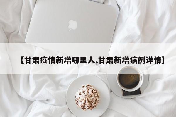 【甘肃疫情新增哪里人,甘肃新增病例详情】